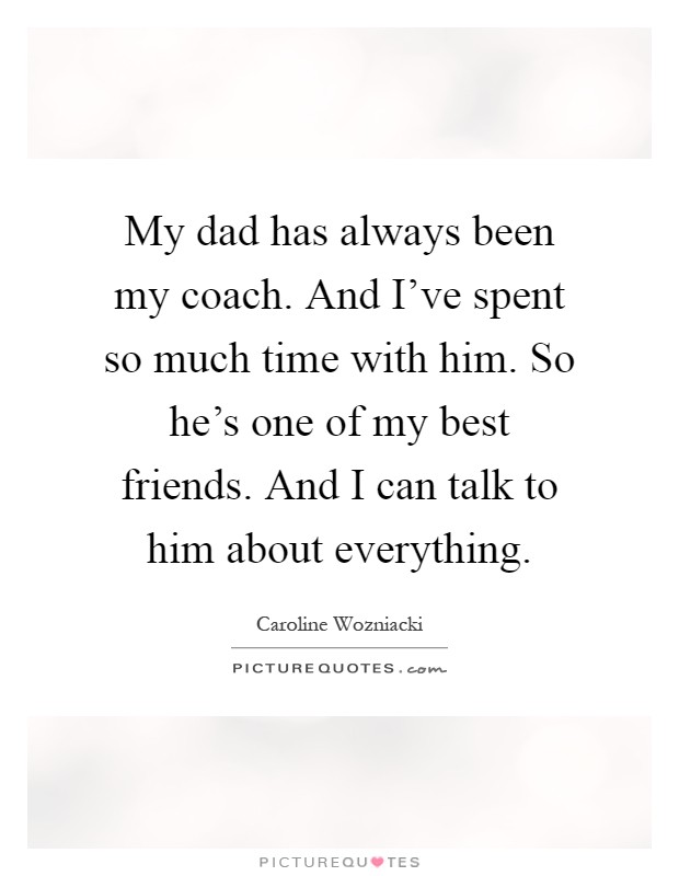 My dad has always been my coach. And I've spent so much time with him. So he's one of my best friends. And I can talk to him about everything Picture Quote #1