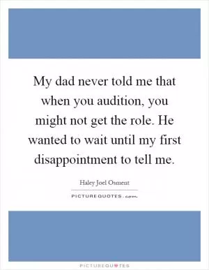 My dad never told me that when you audition, you might not get the role. He wanted to wait until my first disappointment to tell me Picture Quote #1
