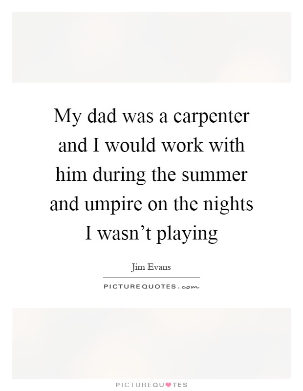 My dad was a carpenter and I would work with him during the summer and umpire on the nights I wasn't playing Picture Quote #1