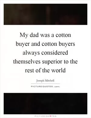 My dad was a cotton buyer and cotton buyers always considered themselves superior to the rest of the world Picture Quote #1