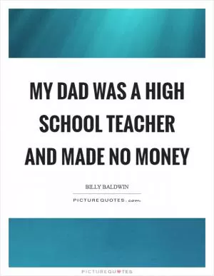 My dad was a high school teacher and made no money Picture Quote #1