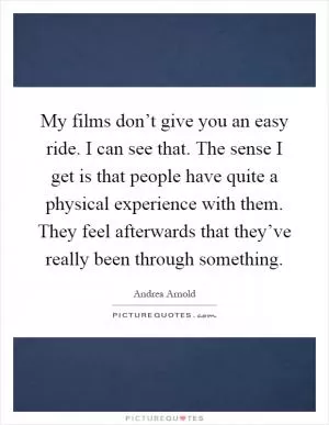 My films don’t give you an easy ride. I can see that. The sense I get is that people have quite a physical experience with them. They feel afterwards that they’ve really been through something Picture Quote #1