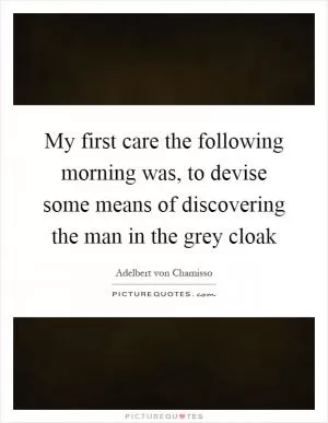 My first care the following morning was, to devise some means of discovering the man in the grey cloak Picture Quote #1