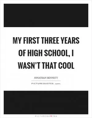 My first three years of high school, I wasn’t that cool Picture Quote #1