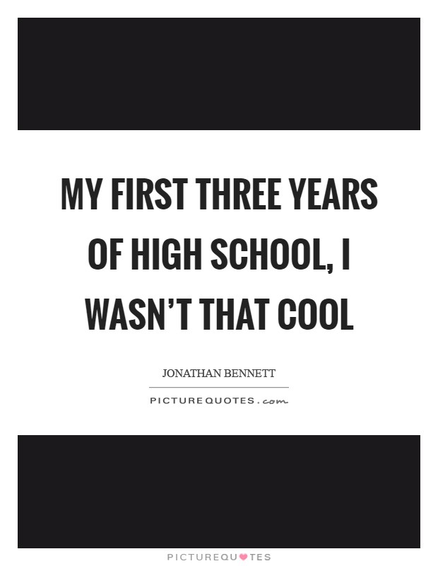 My first three years of high school, I wasn't that cool Picture Quote #1