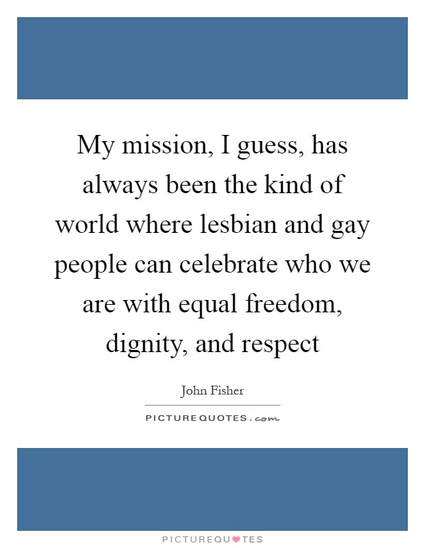 My mission, I guess, has always been the kind of world where lesbian and gay people can celebrate who we are with equal freedom, dignity, and respect Picture Quote #1