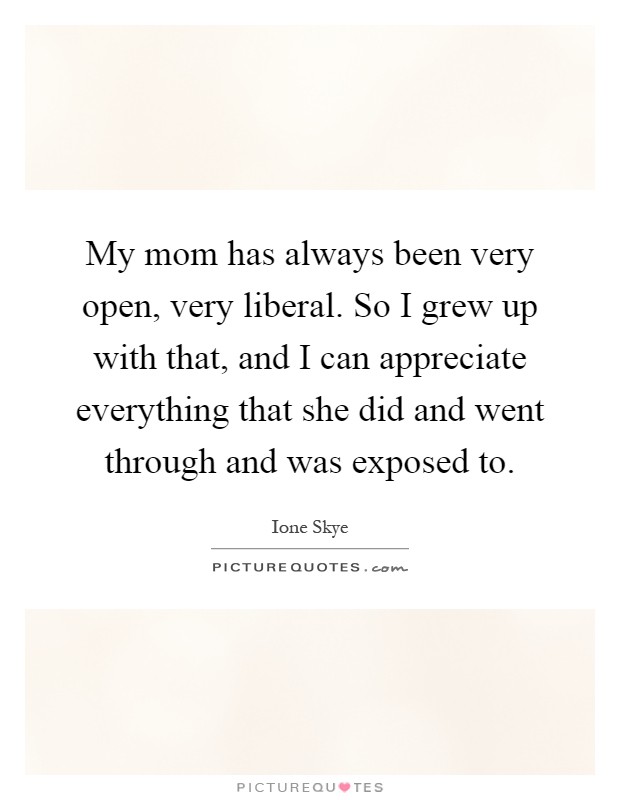 My mom has always been very open, very liberal. So I grew up with that, and I can appreciate everything that she did and went through and was exposed to Picture Quote #1