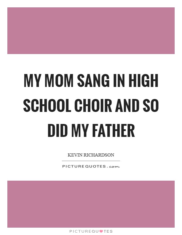 My mom sang in high school choir and so did my father Picture Quote #1