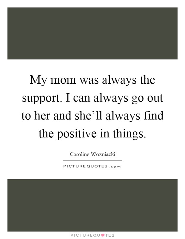 My mom was always the support. I can always go out to her and she'll always find the positive in things Picture Quote #1