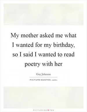 My mother asked me what I wanted for my birthday, so I said I wanted to read poetry with her Picture Quote #1