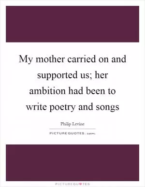 My mother carried on and supported us; her ambition had been to write poetry and songs Picture Quote #1