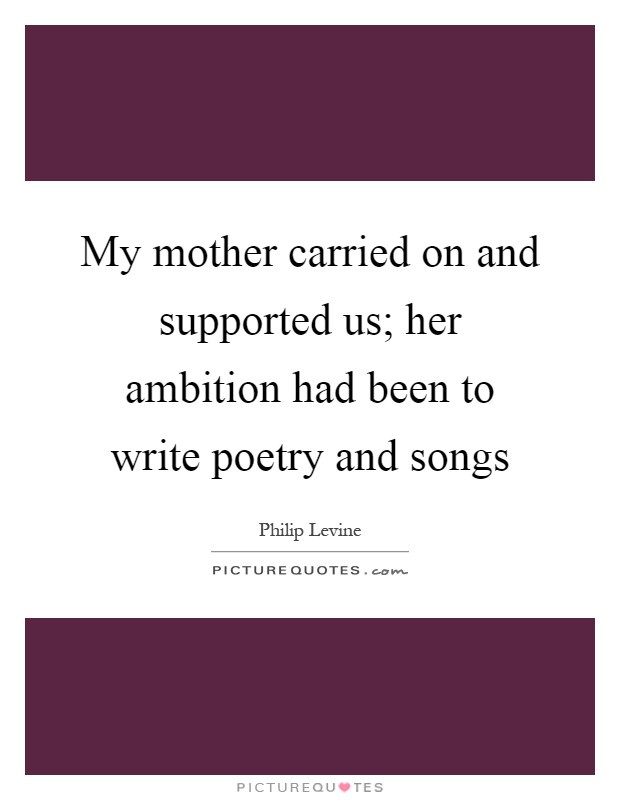 My mother carried on and supported us; her ambition had been to write poetry and songs Picture Quote #1