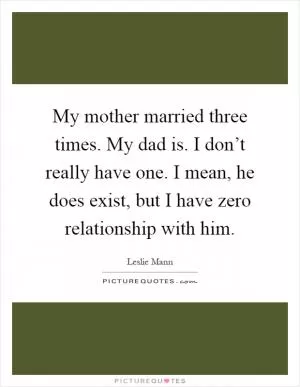 My mother married three times. My dad is. I don’t really have one. I mean, he does exist, but I have zero relationship with him Picture Quote #1