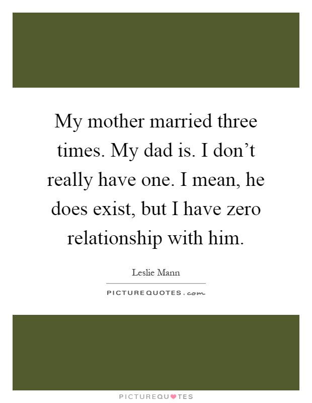 My mother married three times. My dad is. I don't really have one. I mean, he does exist, but I have zero relationship with him Picture Quote #1