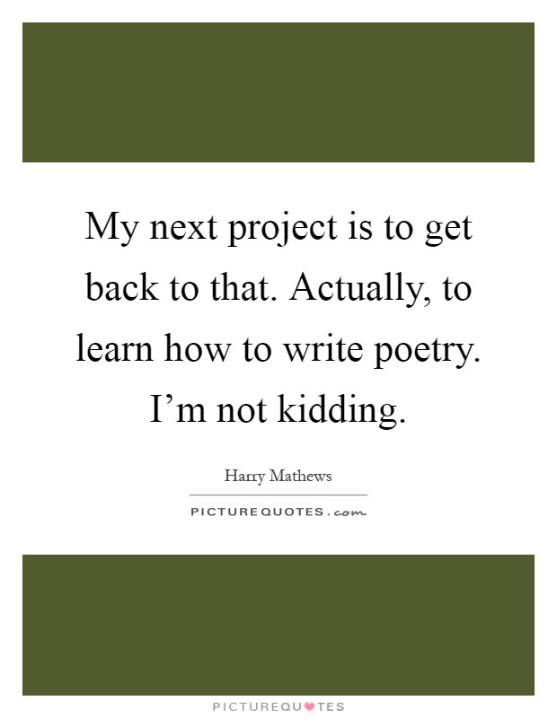 My next project is to get back to that. Actually, to learn how to write poetry. I'm not kidding Picture Quote #1