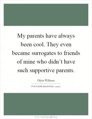 My parents have always been cool. They even became surrogates to friends of mine who didn’t have such supportive parents Picture Quote #1