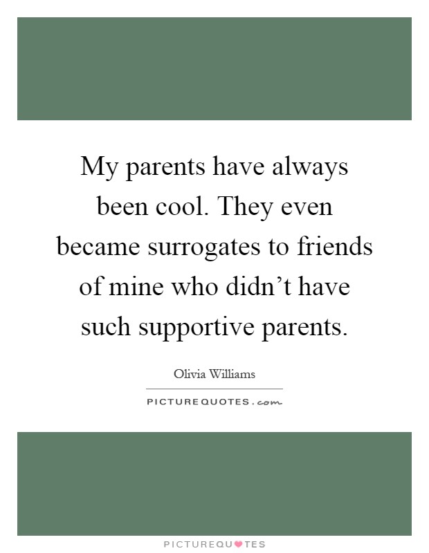 My parents have always been cool. They even became surrogates to friends of mine who didn't have such supportive parents Picture Quote #1