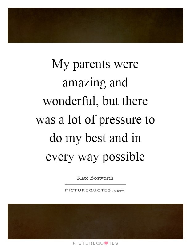 My parents were amazing and wonderful, but there was a lot of pressure to do my best and in every way possible Picture Quote #1