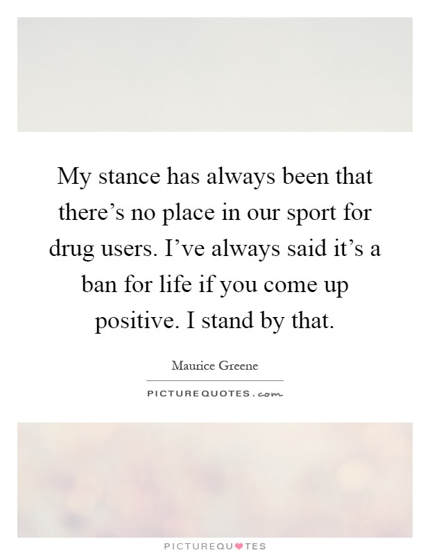 My stance has always been that there's no place in our sport for drug users. I've always said it's a ban for life if you come up positive. I stand by that Picture Quote #1