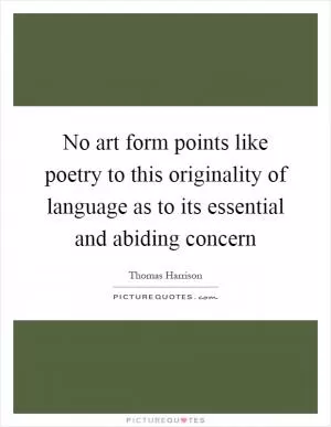 No art form points like poetry to this originality of language as to its essential and abiding concern Picture Quote #1