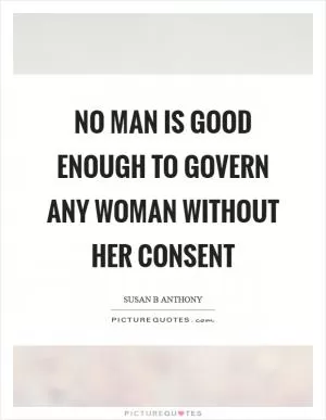 No man is good enough to govern any woman without her consent Picture Quote #1