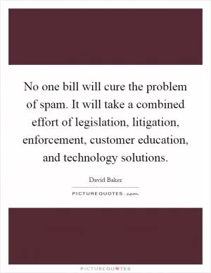 No one bill will cure the problem of spam. It will take a combined effort of legislation, litigation, enforcement, customer education, and technology solutions Picture Quote #1