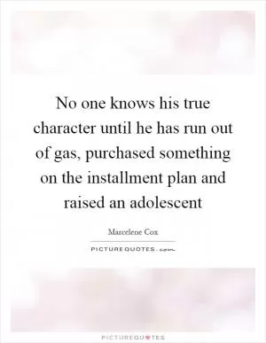 No one knows his true character until he has run out of gas, purchased something on the installment plan and raised an adolescent Picture Quote #1