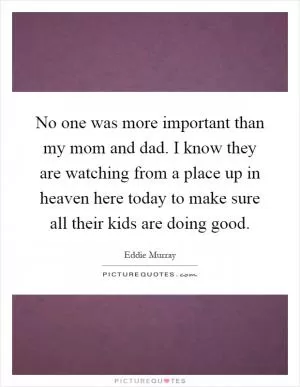 No one was more important than my mom and dad. I know they are watching from a place up in heaven here today to make sure all their kids are doing good Picture Quote #1