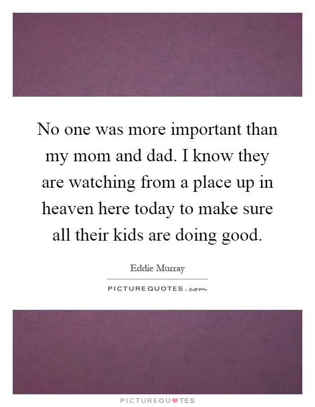 No one was more important than my mom and dad. I know they are watching from a place up in heaven here today to make sure all their kids are doing good Picture Quote #1
