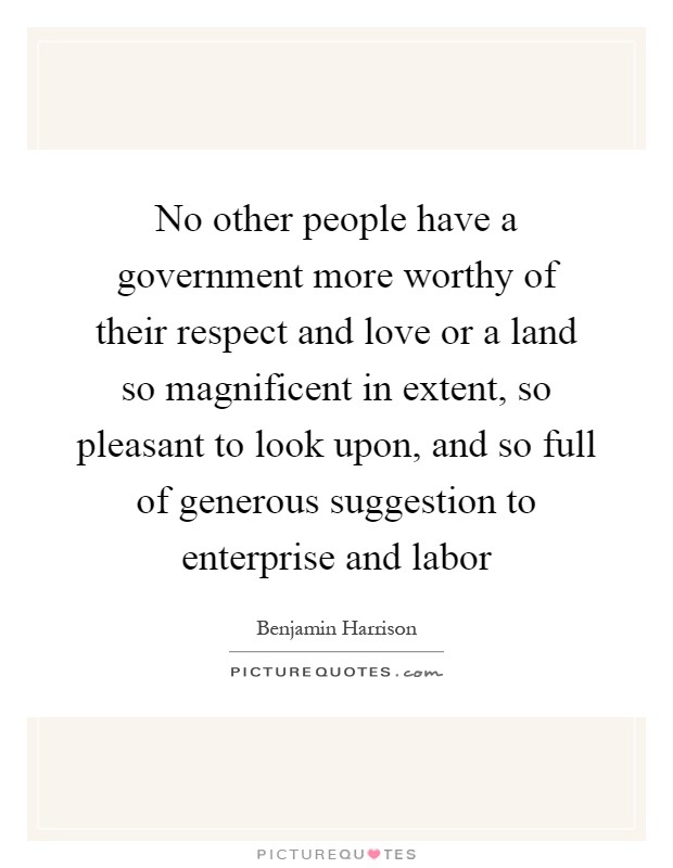 No other people have a government more worthy of their respect and love or a land so magnificent in extent, so pleasant to look upon, and so full of generous suggestion to enterprise and labor Picture Quote #1