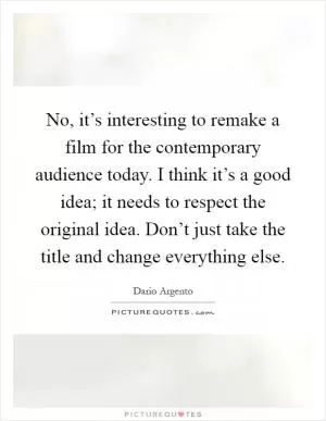 No, it’s interesting to remake a film for the contemporary audience today. I think it’s a good idea; it needs to respect the original idea. Don’t just take the title and change everything else Picture Quote #1
