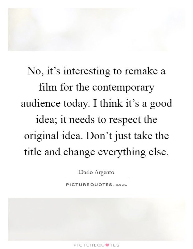 No, it's interesting to remake a film for the contemporary audience today. I think it's a good idea; it needs to respect the original idea. Don't just take the title and change everything else Picture Quote #1