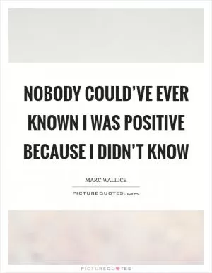 Nobody could’ve ever known I was positive because I didn’t know Picture Quote #1