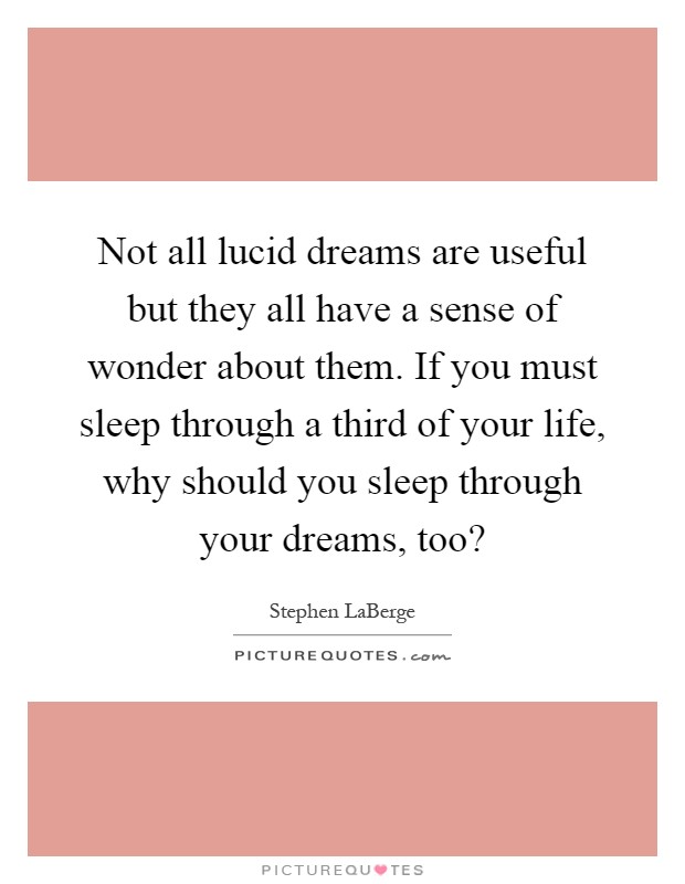 Not all lucid dreams are useful but they all have a sense of wonder about them. If you must sleep through a third of your life, why should you sleep through your dreams, too? Picture Quote #1