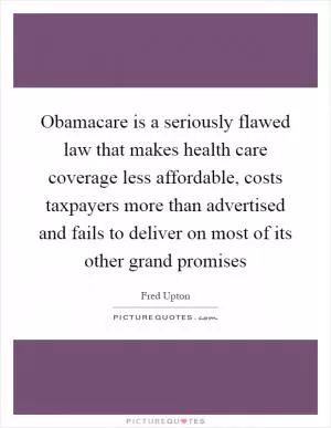 Obamacare is a seriously flawed law that makes health care coverage less affordable, costs taxpayers more than advertised and fails to deliver on most of its other grand promises Picture Quote #1