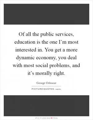 Of all the public services, education is the one I’m most interested in. You get a more dynamic economy, you deal with most social problems, and it’s morally right Picture Quote #1