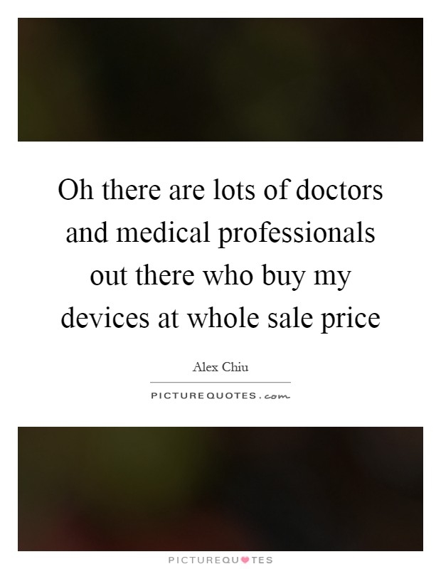 Oh there are lots of doctors and medical professionals out there who buy my devices at whole sale price Picture Quote #1