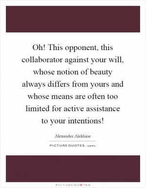 Oh! This opponent, this collaborator against your will, whose notion of beauty always differs from yours and whose means are often too limited for active assistance to your intentions! Picture Quote #1