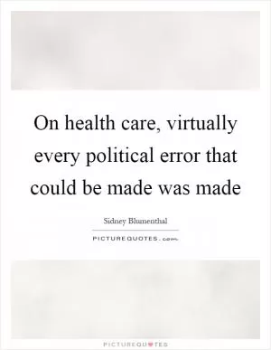 On health care, virtually every political error that could be made was made Picture Quote #1