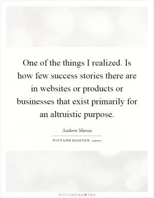 One of the things I realized. Is how few success stories there are in websites or products or businesses that exist primarily for an altruistic purpose Picture Quote #1