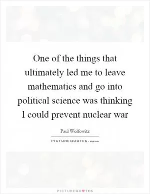 One of the things that ultimately led me to leave mathematics and go into political science was thinking I could prevent nuclear war Picture Quote #1