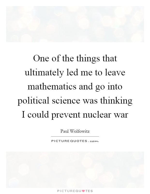 One of the things that ultimately led me to leave mathematics and go into political science was thinking I could prevent nuclear war Picture Quote #1