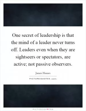 One secret of leadership is that the mind of a leader never turns off. Leaders even when they are sightseers or spectators, are active; not passive observers Picture Quote #1