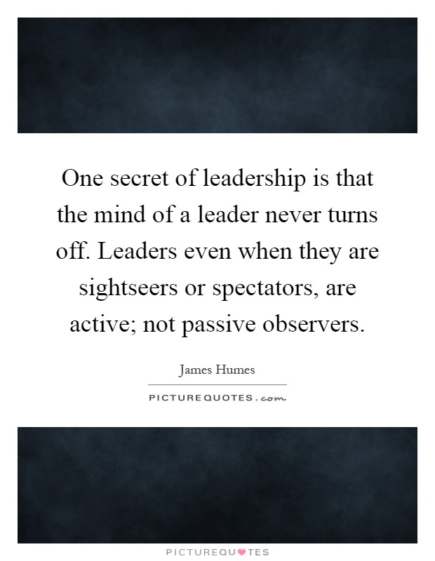 One secret of leadership is that the mind of a leader never turns off. Leaders even when they are sightseers or spectators, are active; not passive observers Picture Quote #1