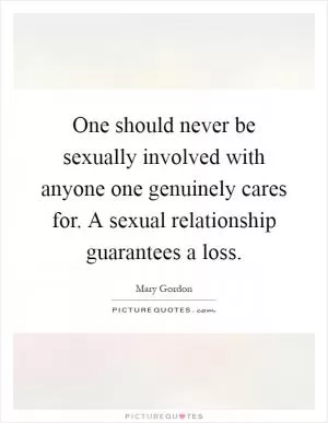 One should never be sexually involved with anyone one genuinely cares for. A sexual relationship guarantees a loss Picture Quote #1