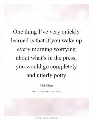 One thing I’ve very quickly learned is that if you wake up every morning worrying about what’s in the press, you would go completely and utterly potty Picture Quote #1