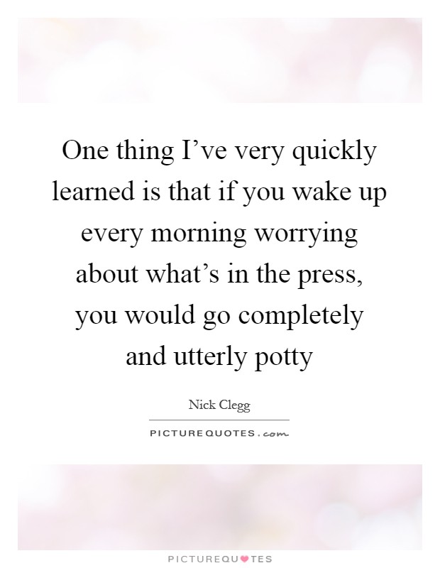 One thing I've very quickly learned is that if you wake up every morning worrying about what's in the press, you would go completely and utterly potty Picture Quote #1