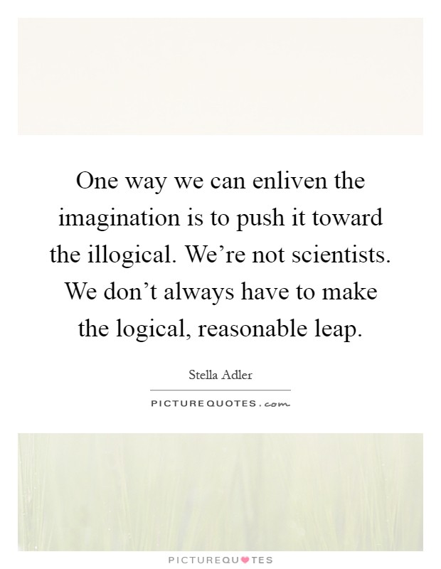 One way we can enliven the imagination is to push it toward the illogical. We're not scientists. We don't always have to make the logical, reasonable leap Picture Quote #1