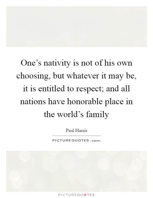 One's nativity is not of his own choosing, but whatever it may be, it is entitled to respect; and all nations have honorable place in the world's family Picture Quote #1