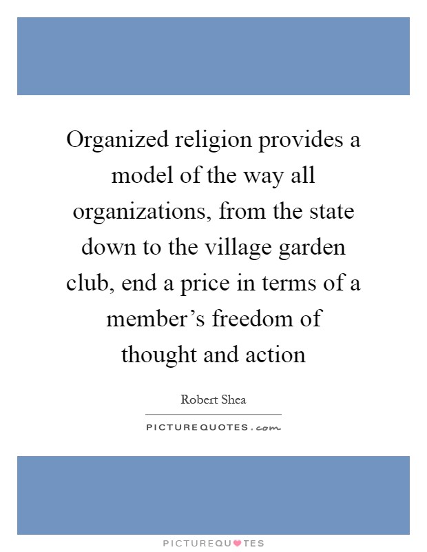 Organized religion provides a model of the way all organizations, from the state down to the village garden club, end a price in terms of a member's freedom of thought and action Picture Quote #1